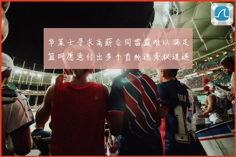 华莱士寻求高薪合同雷霆难以满足篮网愿意付出多个首轮选秀权追逐