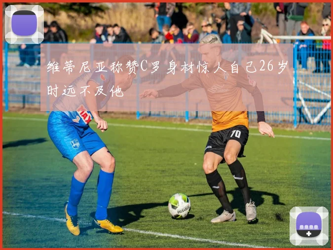 维蒂尼亚称赞C罗身材惊人自己26岁时远不及他