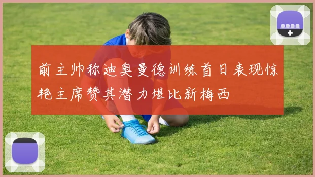 前主帅称迪奥曼德训练首日表现惊艳主席赞其潜力堪比新梅西