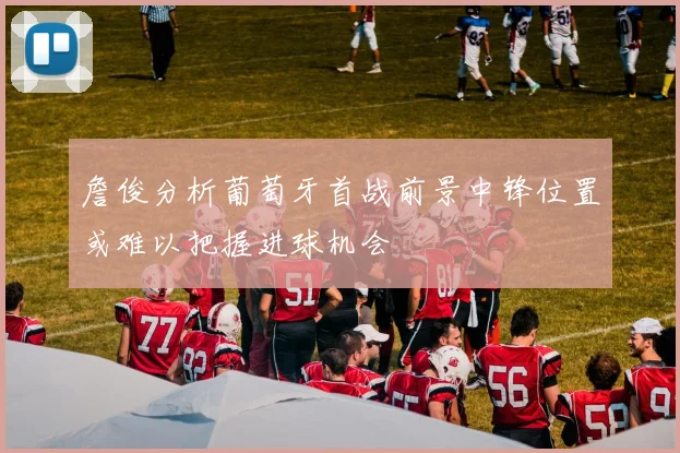詹俊分析葡萄牙首战前景中锋位置或难以把握进球机会