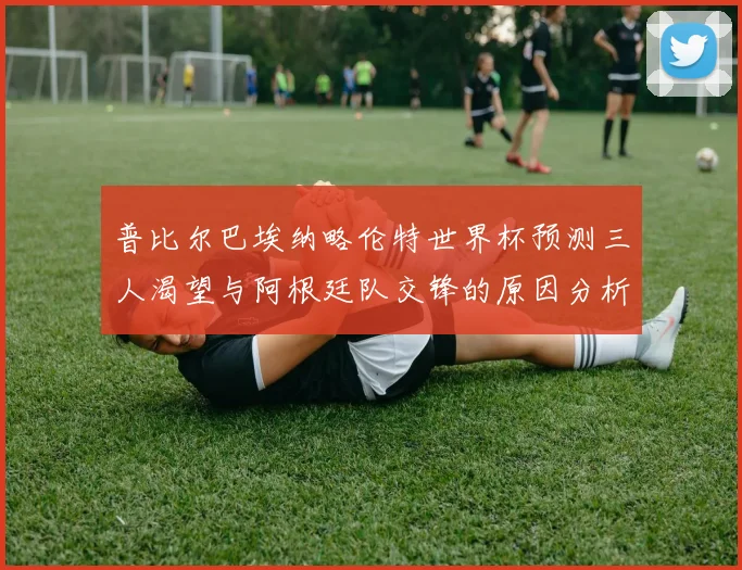 普比尔巴埃纳略伦特世界杯预测三人渴望与阿根廷队交锋的原因分析