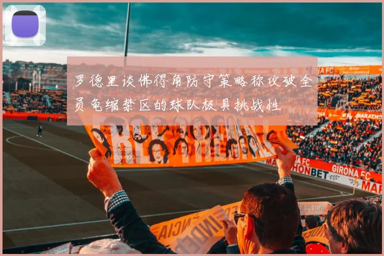 罗德里谈佛得角防守策略称攻破全员龟缩禁区的球队极具挑战性