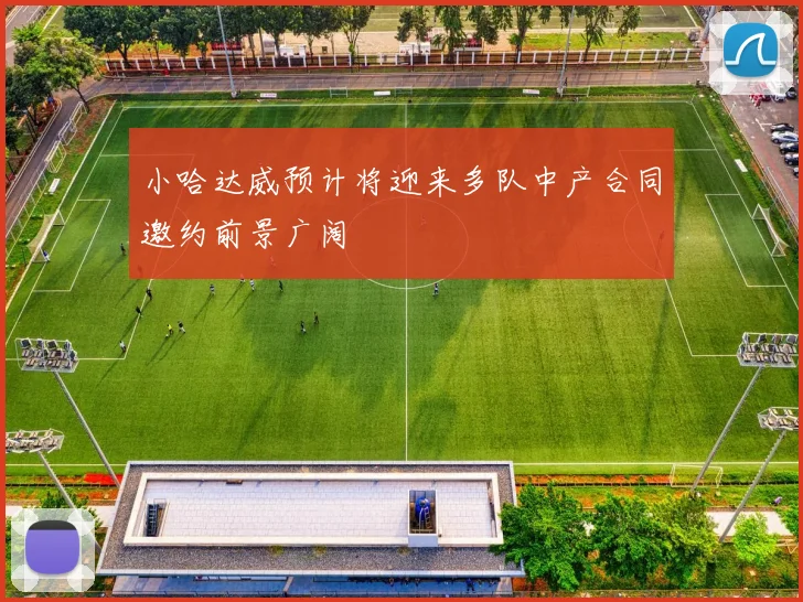 小哈达威预计将迎来多队中产合同邀约前景广阔