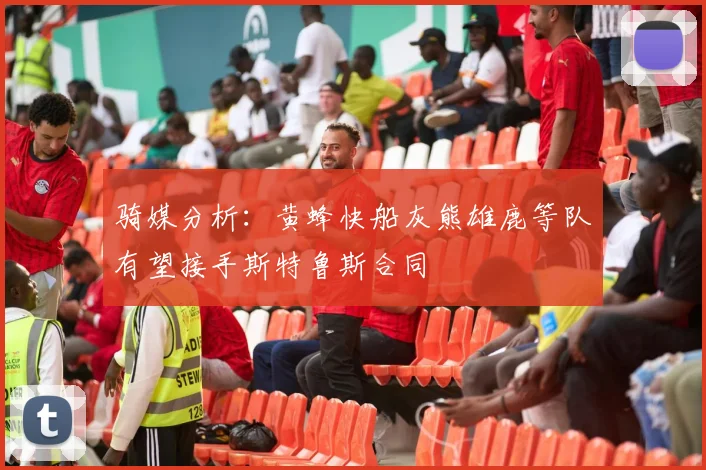 骑媒分析：黄蜂快船灰熊雄鹿等队有望接手斯特鲁斯合同