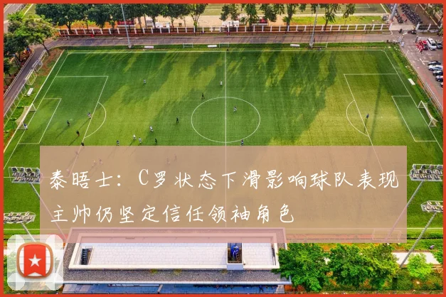 泰晤士：C罗状态下滑影响球队表现主帅仍坚定信任领袖角色