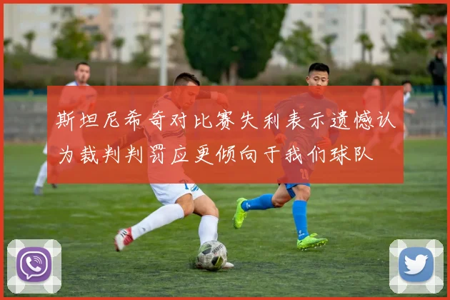 斯坦尼希奇对比赛失利表示遗憾认为裁判判罚应更倾向于我们球队