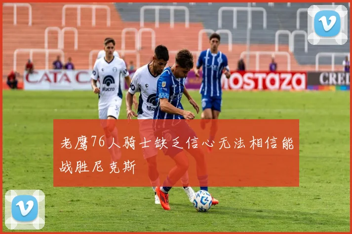 老鹰76人骑士缺乏信心无法相信能战胜尼克斯