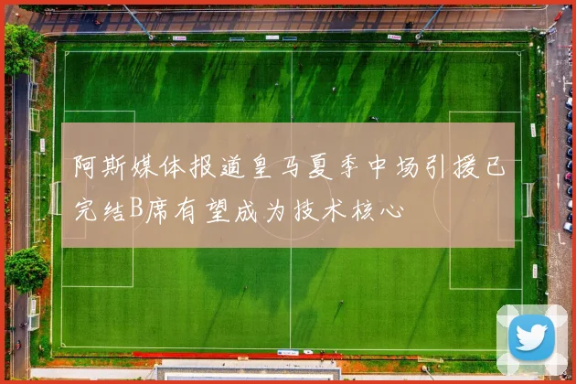 阿斯媒体报道皇马夏季中场引援已完结B席有望成为技术核心