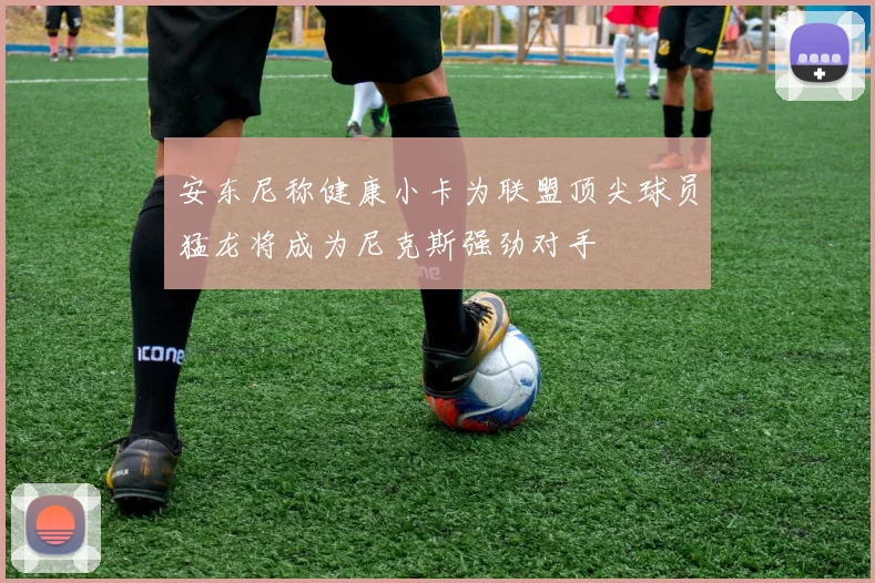 安东尼称健康小卡为联盟顶尖球员猛龙将成为尼克斯强劲对手